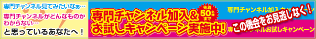 専門チャンネル加入&お試しキャンペーン実施中!
先着50名様まで。
この機会をお見逃しなく!