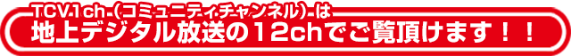 TCV1ch（コミュニティチャンネル）は
地上デジタル放送の12chでご覧頂けます！！