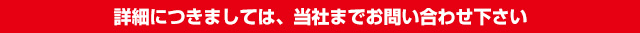 詳細につきましては、当社までお問い合わせ下さい