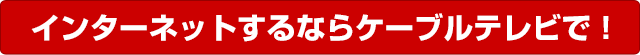 インターネットするならケーブルテレビで！